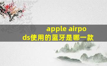 apple airpods使用的蓝牙是哪一款